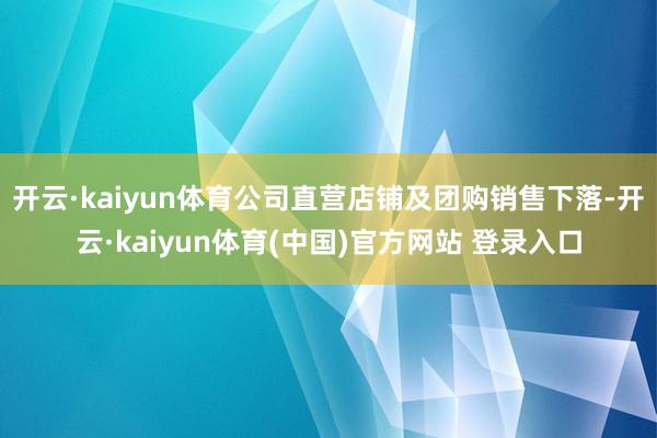 开云·kaiyun体育公司直营店铺及团购销售下落-开云·kaiyun体育(中国)官方网站 登录入口