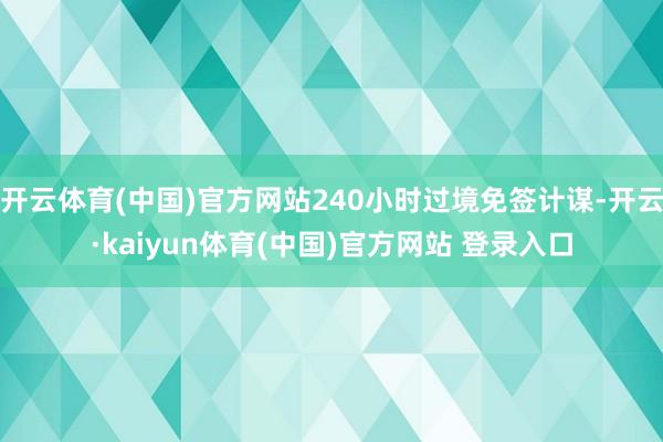 开云体育(中国)官方网站240小时过境免签计谋-开云·kaiyun体育(中国)官方网站 登录入口