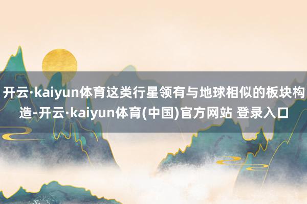 开云·kaiyun体育这类行星领有与地球相似的板块构造-开云·kaiyun体育(中国)官方网站 登录入口