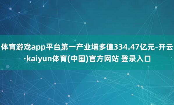 体育游戏app平台第一产业增多值334.47亿元-开云·kaiyun体育(中国)官方网站 登录入口