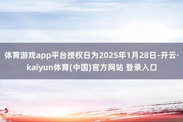 体育游戏app平台授权日为2025年1月28日-开云·kaiyun体育(中国)官方网站 登录入口