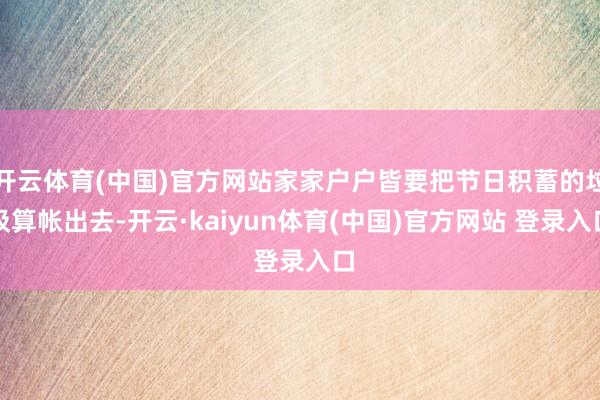 开云体育(中国)官方网站家家户户皆要把节日积蓄的垃圾算帐出去-开云·kaiyun体育(中国)官方网站 登录入口