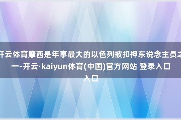开云体育摩西是年事最大的以色列被扣押东说念主员之一-开云·kaiyun体育(中国)官方网站 登录入口