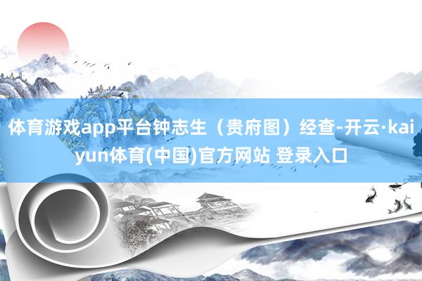 体育游戏app平台钟志生（贵府图）经查-开云·kaiyun体育(中国)官方网站 登录入口