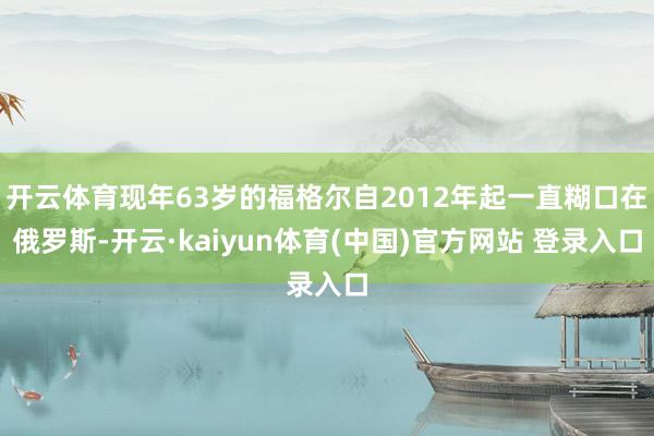 开云体育现年63岁的福格尔自2012年起一直糊口在俄罗斯-开云·kaiyun体育(中国)官方网站 登录入口