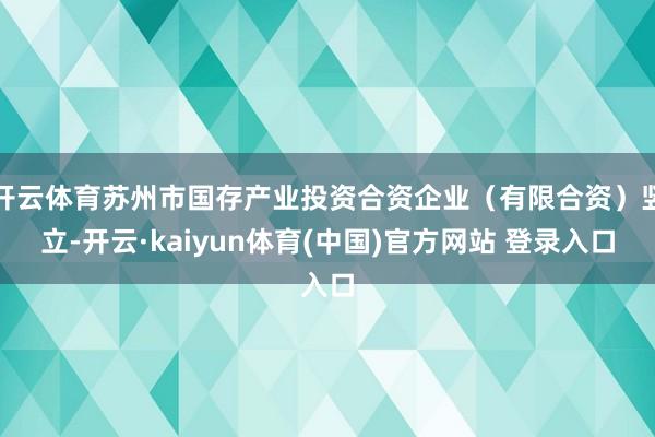 开云体育苏州市国存产业投资合资企业(有限合资)竖立-开云·kaiyun体育(中国)官方网站 登录入口