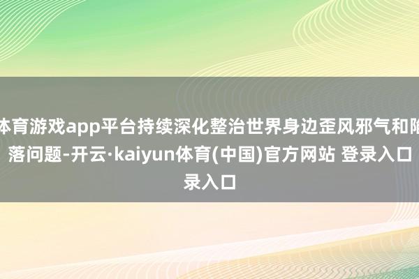 体育游戏app平台持续深化整治世界身边歪风邪气和陷落问题-开云·kaiyun体育(中国)官方网站 登录入口