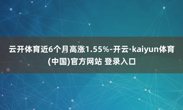 云开体育近6个月高涨1.55%-开云·kaiyun体育(中国)官方网站 登录入口