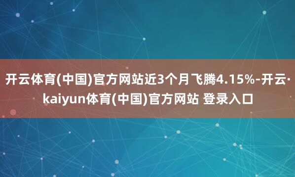 开云体育(中国)官方网站近3个月飞腾4.15%-开云·kaiyun体育(中国)官方网站 登录入口