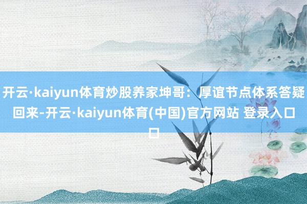 开云·kaiyun体育炒股养家坤哥：厚谊节点体系答疑回来-开云·kaiyun体育(中国)官方网站 登录入口