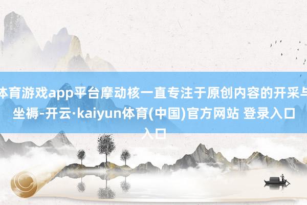 体育游戏app平台摩动核一直专注于原创内容的开采与坐褥-开云·kaiyun体育(中国)官方网站 登录入口