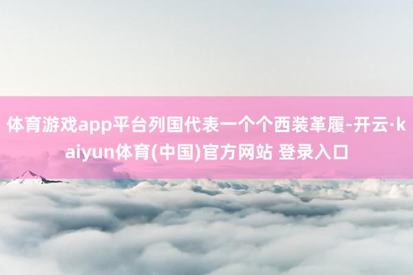 体育游戏app平台列国代表一个个西装革履-开云·kaiyun体育(中国)官方网站 登录入口