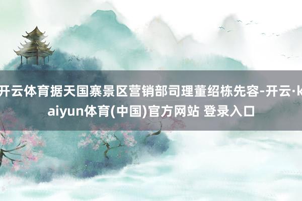 开云体育据天国寨景区营销部司理董绍栋先容-开云·kaiyun体育(中国)官方网站 登录入口