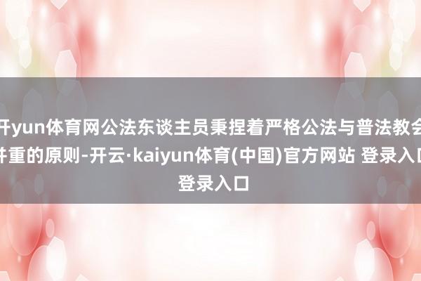 开yun体育网公法东谈主员秉捏着严格公法与普法教会并重的原则-开云·kaiyun体育(中国)官方网站 登录入口