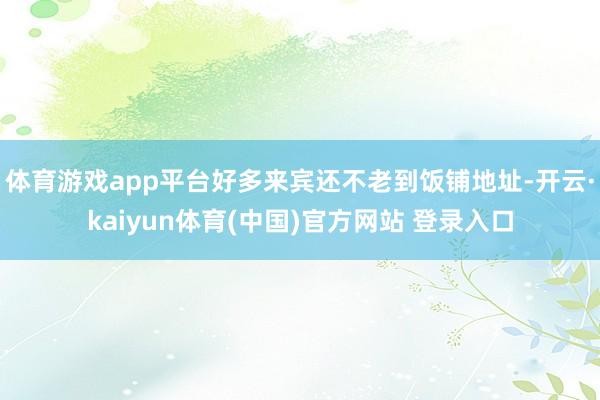 体育游戏app平台好多来宾还不老到饭铺地址-开云·kaiyun体育(中国)官方网站 登录入口