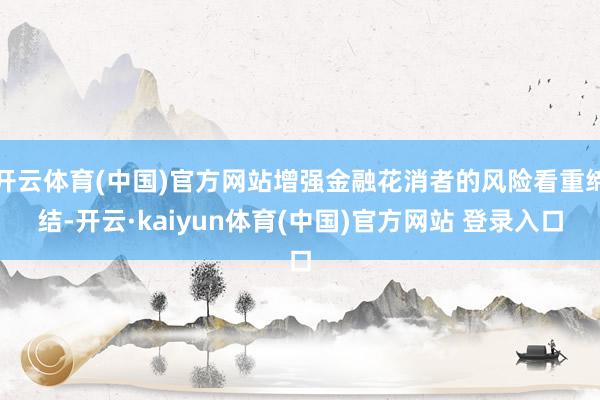 开云体育(中国)官方网站增强金融花消者的风险看重缔结-开云·kaiyun体育(中国)官方网站 登录入口