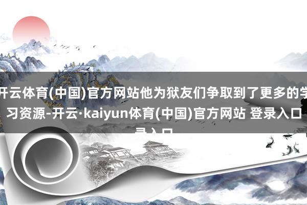 开云体育(中国)官方网站他为狱友们争取到了更多的学习资源-开云·kaiyun体育(中国)官方网站 登录入口