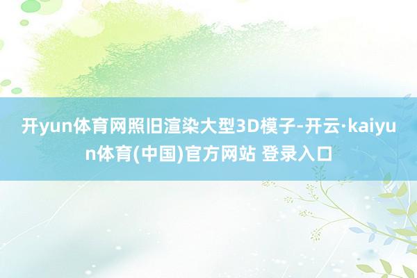 开yun体育网照旧渲染大型3D模子-开云·kaiyun体育(中国)官方网站 登录入口