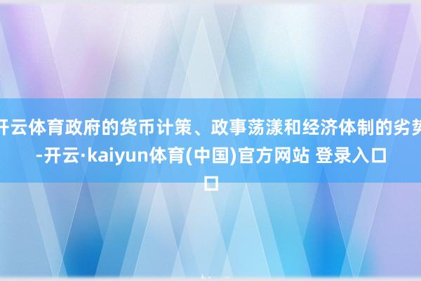 开云体育政府的货币计策、政事荡漾和经济体制的劣势-开云·kaiyun体育(中国)官方网站 登录入口