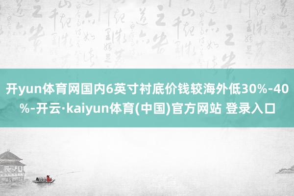 开yun体育网国内6英寸衬底价钱较海外低30%-40%-开云·kaiyun体育(中国)官方网站 登录入口