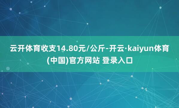 云开体育收支14.80元/公斤-开云·kaiyun体育(中国)官方网站 登录入口