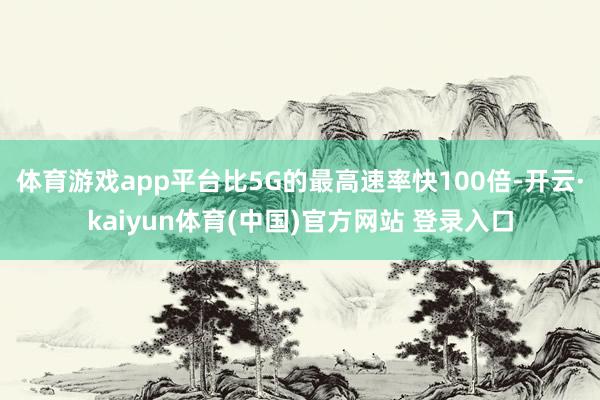 体育游戏app平台比5G的最高速率快100倍-开云·kaiyun体育(中国)官方网站 登录入口