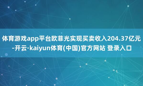 体育游戏app平台欧菲光实现买卖收入204.37亿元-开云·kaiyun体育(中国)官方网站 登录入口