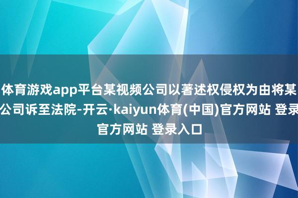 体育游戏app平台某视频公司以著述权侵权为由将某科技公司诉至法院-开云·kaiyun体育(中国)官方网站 登录入口