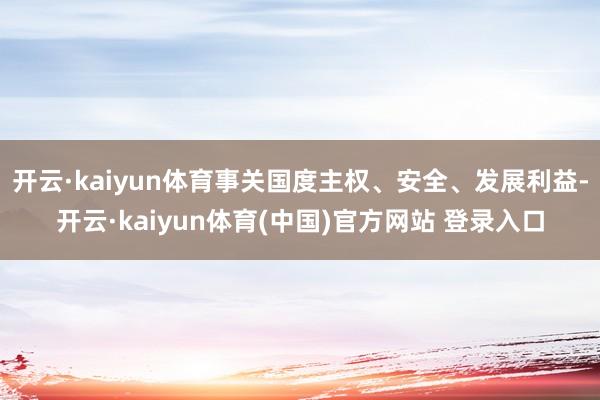 开云·kaiyun体育事关国度主权、安全、发展利益-开云·kaiyun体育(中国)官方网站 登录入口