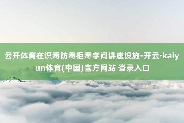 云开体育在识毒防毒拒毒学问讲座设施-开云·kaiyun体育(中国)官方网站 登录入口