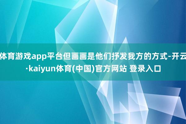 体育游戏app平台但画画是他们抒发我方的方式-开云·kaiyun体育(中国)官方网站 登录入口