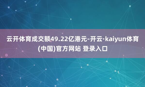 云开体育成交额49.22亿港元-开云·kaiyun体育(中国)官方网站 登录入口