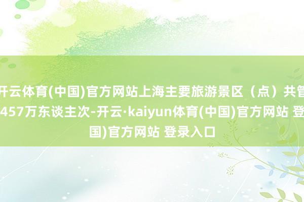 开云体育(中国)官方网站上海主要旅游景区（点）共管待旅客457万东谈主次-开云·kaiyun体育(中国)官方网站 登录入口
