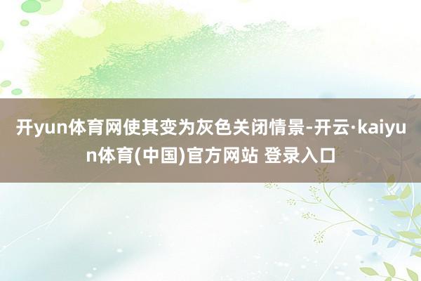 开yun体育网使其变为灰色关闭情景-开云·kaiyun体育(中国)官方网站 登录入口