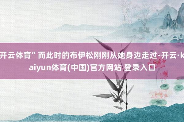 开云体育”而此时的布伊松刚刚从她身边走过-开云·kaiyun体育(中国)官方网站 登录入口