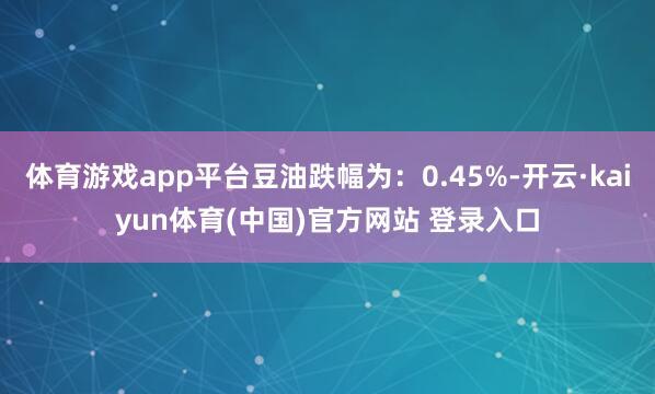 体育游戏app平台豆油跌幅为：0.45%-开云·kaiyun体育(中国)官方网站 登录入口