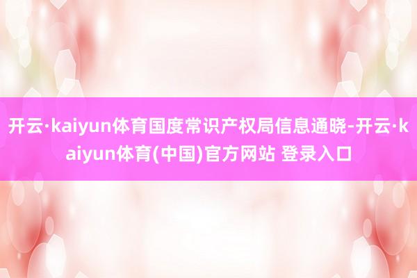 开云·kaiyun体育国度常识产权局信息通晓-开云·kaiyun体育(中国)官方网站 登录入口