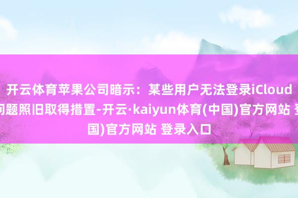 开云体育苹果公司暗示：某些用户无法登录iCloud邮件的问题照旧取得措置-开云·kaiyun体育(中国)官方网站 登录入口