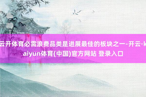 云开体育必需浪费品类是进展最佳的板块之一-开云·kaiyun体育(中国)官方网站 登录入口