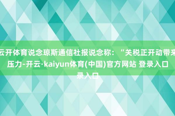 云开体育说念琼斯通信社报说念称：“关税正开动带来压力-开云·kaiyun体育(中国)官方网站 登录入口