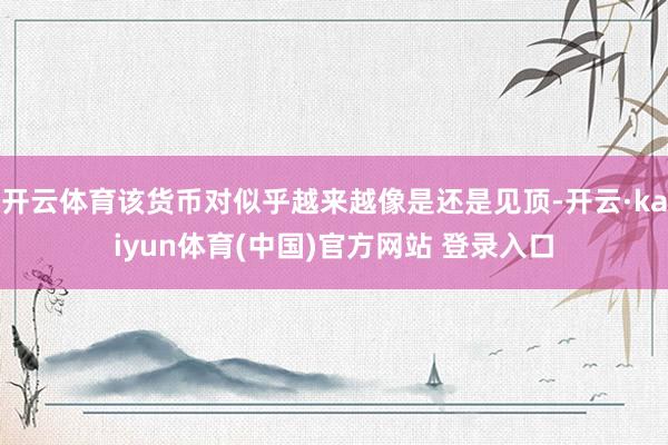 开云体育该货币对似乎越来越像是还是见顶-开云·kaiyun体育(中国)官方网站 登录入口