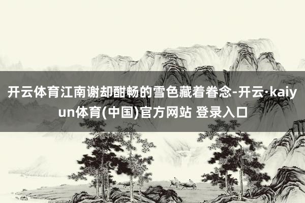 开云体育江南谢却酣畅的雪色藏着眷念-开云·kaiyun体育(中国)官方网站 登录入口