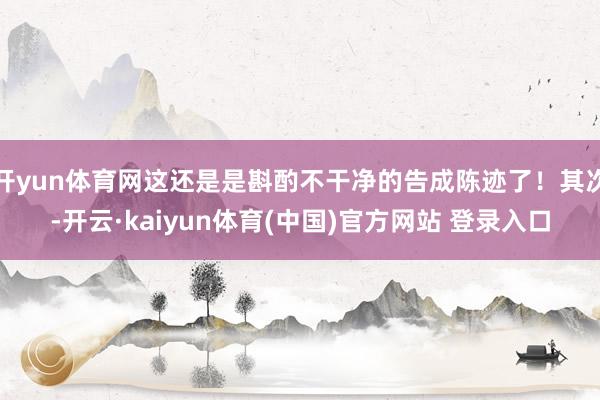 开yun体育网这还是是斟酌不干净的告成陈迹了！其次-开云·kaiyun体育(中国)官方网站 登录入口