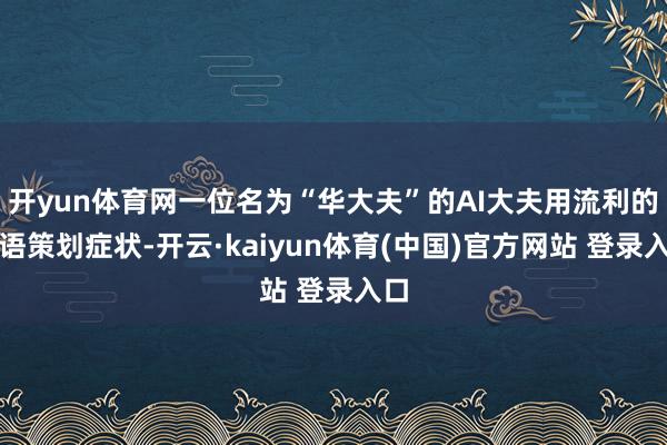 开yun体育网一位名为“华大夫”的AI大夫用流利的英语策划症状-开云·kaiyun体育(中国)官方网站 登录入口