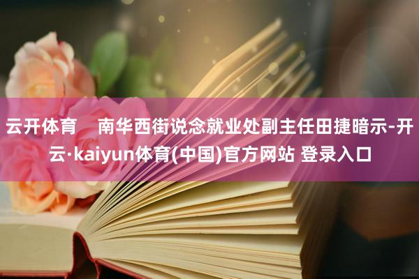 云开体育    南华西街说念就业处副主任田捷暗示-开云·kaiyun体育(中国)官方网站 登录入口