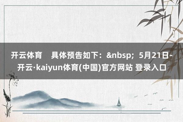 开云体育    具体预告如下：&nbsp;  5月21日-开云·kaiyun体育(中国)官方网站 登录入口
