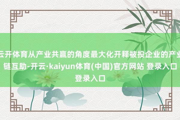 云开体育从产业共赢的角度最大化开释被投企业的产业链互助-开云·kaiyun体育(中国)官方网站 登录入口