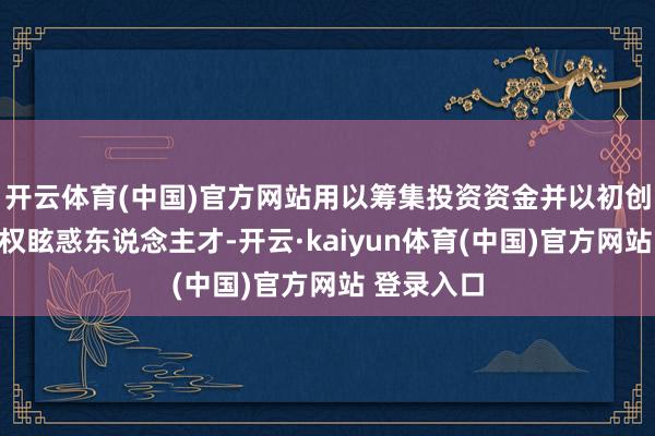开云体育(中国)官方网站用以筹集投资资金并以初创公司的股权眩惑东说念主才-开云·kaiyun体育(中国)官方网站 登录入口