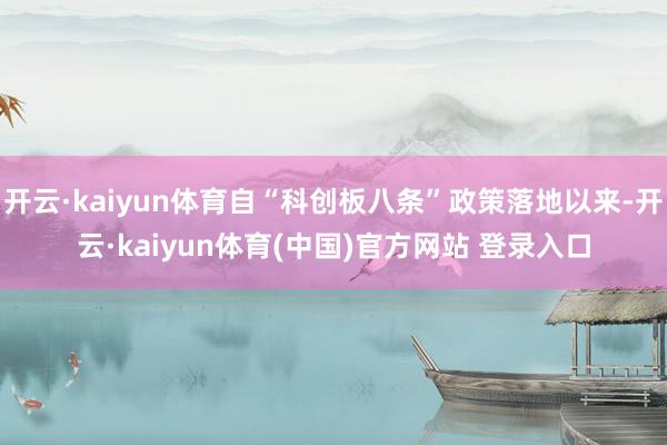 开云·kaiyun体育自“科创板八条”政策落地以来-开云·kaiyun体育(中国)官方网站 登录入口