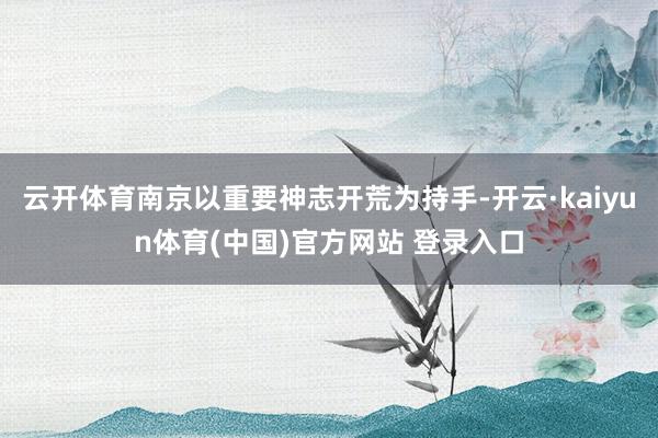 云开体育南京以重要神志开荒为持手-开云·kaiyun体育(中国)官方网站 登录入口